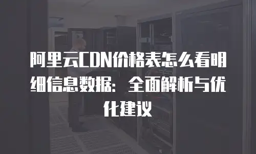 阿里云CDN价格表怎么看明细信息数据：全面解析与优化建议