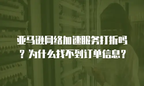 亚马逊网络加速服务打折吗？为什么找不到订单信息？