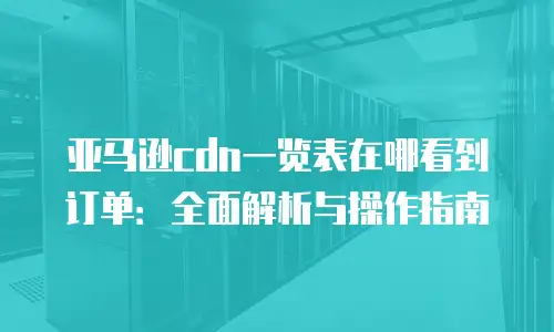 亚马逊cdn一览表在哪看到订单：全面解析与操作指南