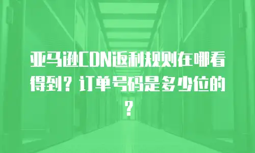 亚马逊CDN返利规则在哪看得到？订单号码是多少位的？