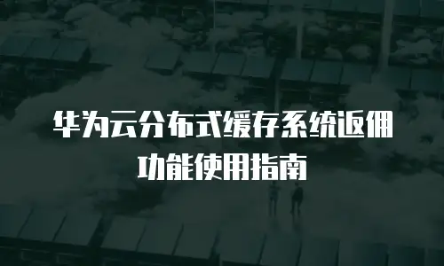 华为云分布式缓存系统返佣功能使用指南