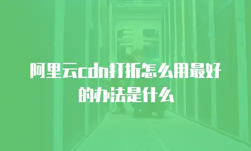 阿里云cdn打折怎么用最好的办法是什么