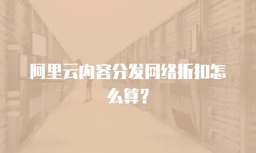阿里云内容分发网络折扣怎么算？