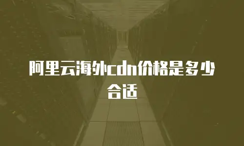 阿里云海外cdn价格是多少合适