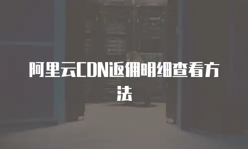 阿里云CDN返佣明细查看方法