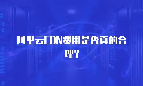 阿里云CDN费用是否真的合理？