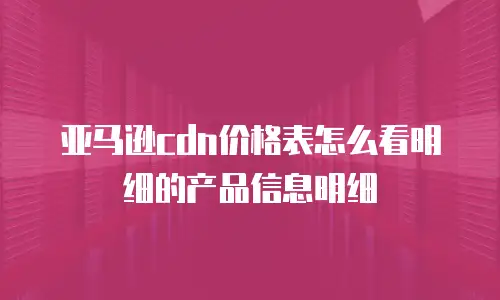 亚马逊cdn价格表怎么看明细的产品信息明细