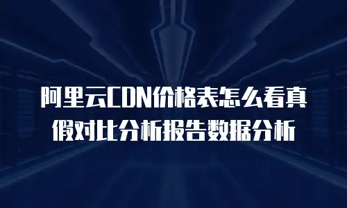 阿里云CDN价格表怎么看真假对比分析报告数据分析