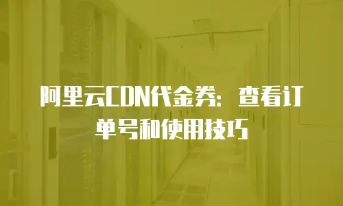 阿里云CDN代金券：查看订单号和使用技巧