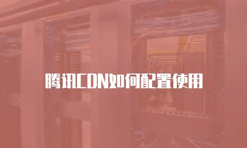 腾讯CDN如何配置使用