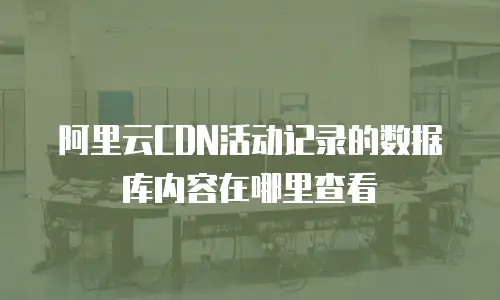 阿里云CDN活动记录的数据库内容在哪里查看