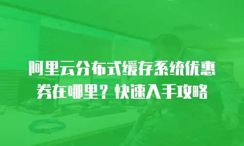阿里云分布式缓存系统优惠券在哪里？快速入手攻略