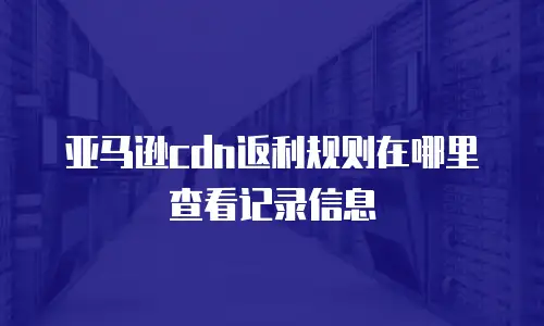 亚马逊cdn返利规则在哪里查看记录信息