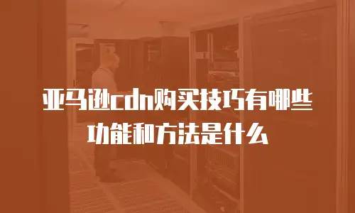 亚马逊cdn购买技巧有哪些功能和方法是什么