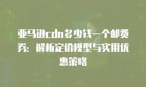 亚马逊cdn多少钱一个邮费券：解析定价模型与实用优惠策略