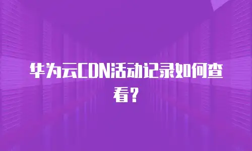 华为云CDN活动记录如何查看？