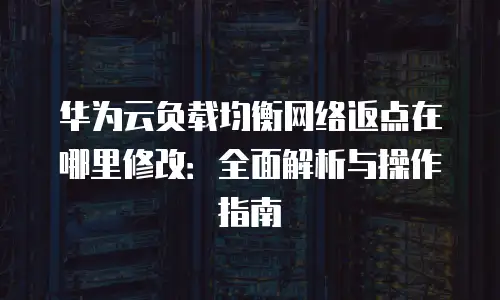 华为云负载均衡网络返点在哪里修改：全面解析与操作指南