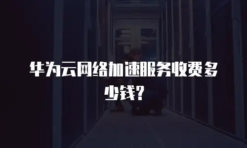 华为云网络加速服务收费多少钱？