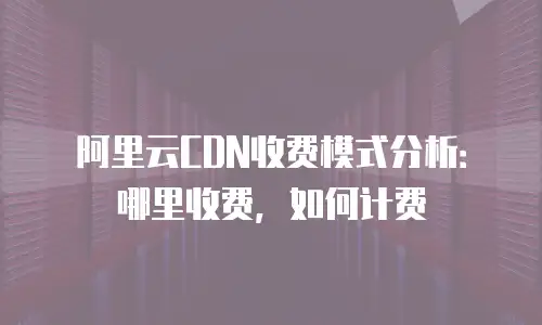 阿里云CDN收费模式分析：哪里收费，如何计费