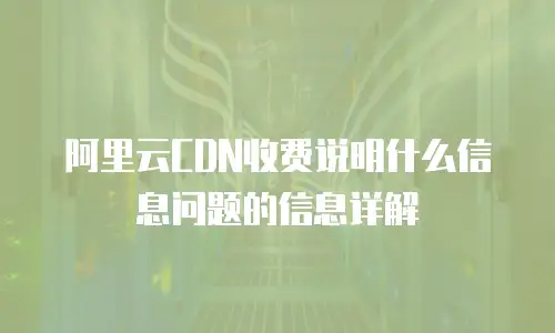阿里云CDN收费说明什么信息问题的信息详解