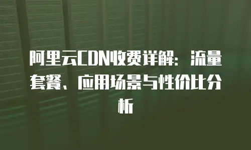 阿里云CDN收费详解：流量套餐、应用场景与性价比分析