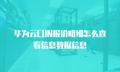华为云CDN报价明细怎么查看信息数据信息
