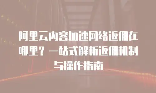 阿里云内容加速网络返佣在哪里？一站式解析返佣机制与操作指南