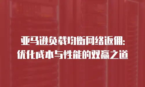 亚马逊负载均衡网络返佣：优化成本与性能的双赢之道