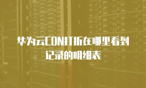 华为云CDN打折在哪里看到记录的明细表