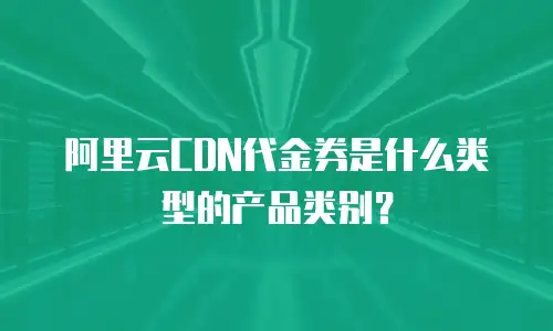 阿里云CDN代金券是什么类型的产品类别？