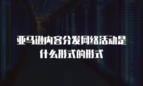 亚马逊内容分发网络活动是什么形式的形式