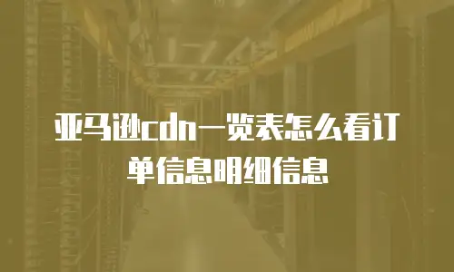 亚马逊cdn一览表怎么看订单信息明细信息