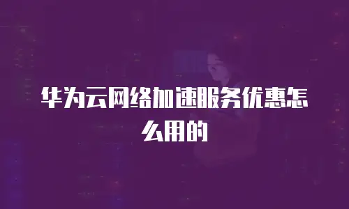 华为云网络加速服务优惠怎么用的