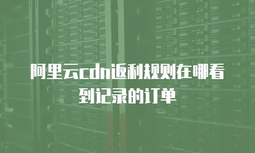 阿里云cdn返利规则在哪看到记录的订单