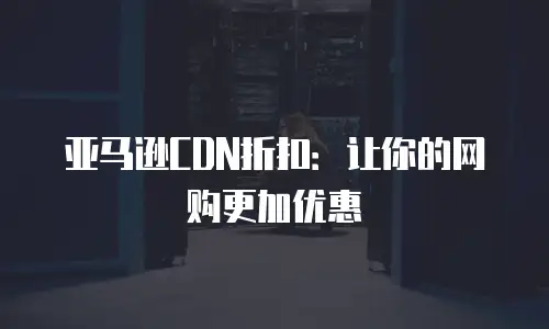 亚马逊CDN折扣：让你的网购更加优惠
