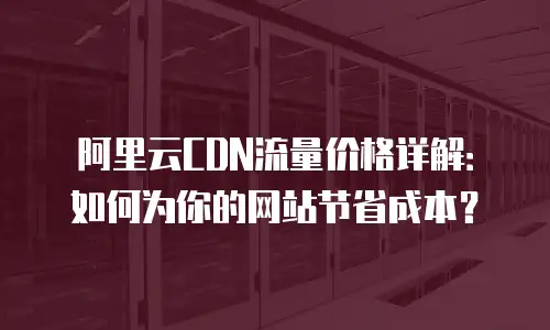 阿里云CDN流量价格详解：如何为你的网站节省成本？