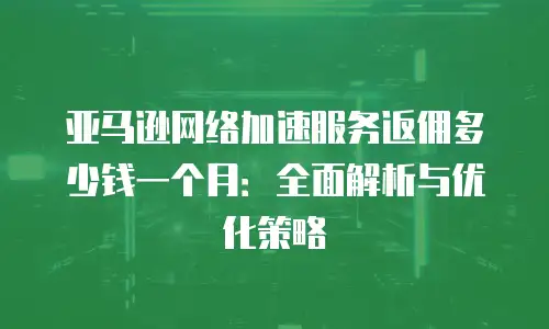 亚马逊网络加速服务返佣多少钱一个月：全面解析与优化策略