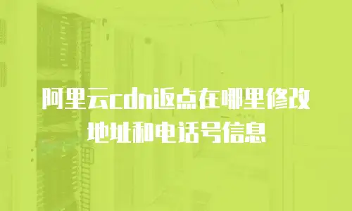 阿里云cdn返点在哪里修改地址和电话号信息