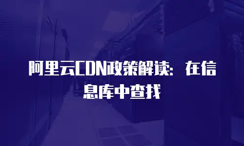 阿里云CDN政策解读：在信息库中查找