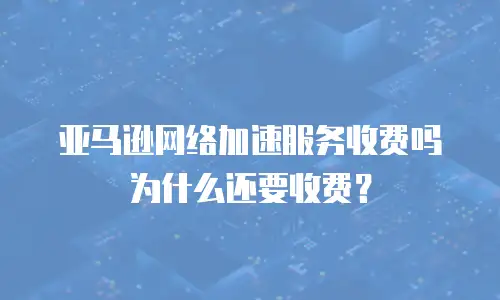 亚马逊网络加速服务收费吗为什么还要收费？