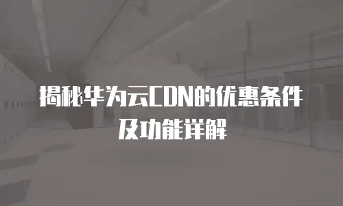 揭秘华为云CDN的优惠条件及功能详解