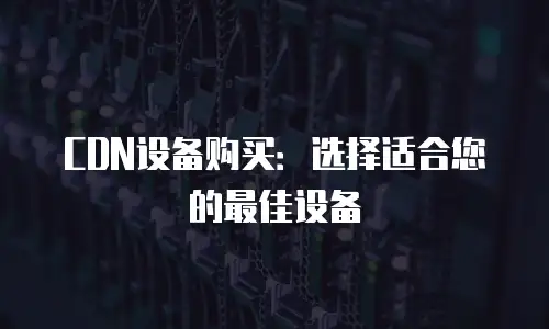 CDN设备购买：选择适合您的最佳设备