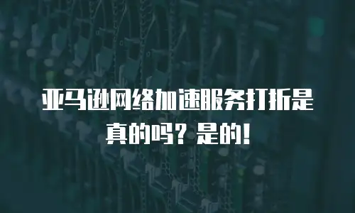 亚马逊网络加速服务打折是真的吗？是的！