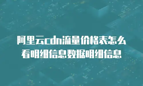 阿里云cdn流量价格表怎么看明细信息数据明细信息