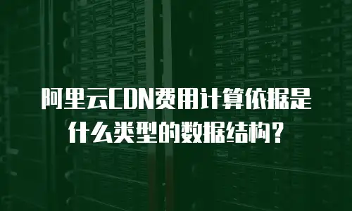 阿里云CDN费用计算依据是什么类型的数据结构？