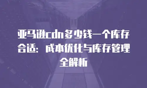 亚马逊cdn多少钱一个库存合适：成本优化与库存管理全解析