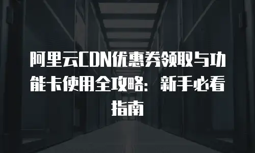 阿里云CDN优惠券领取与功能卡使用全攻略：新手必看指南