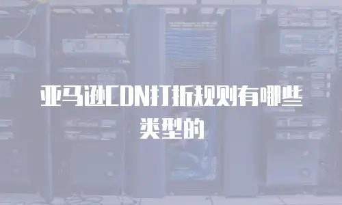 亚马逊CDN打折规则有哪些类型的