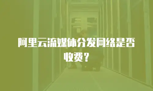 阿里云流媒体分发网络是否收费？