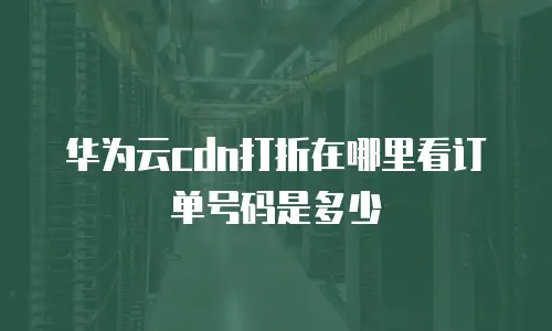 华为云cdn打折在哪里看订单号码是多少